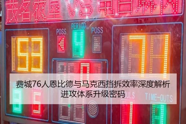 费城76人恩比德与马克西挡拆效率深度解析进攻体系升级密码 - kaiyun