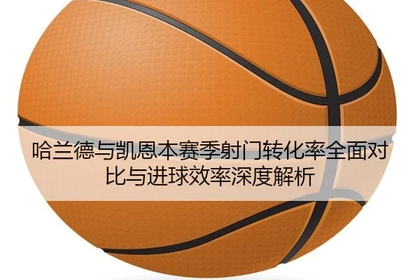 哈兰德与凯恩本赛季射门转化率全面对比与进球效率深度解析 - kaiyun