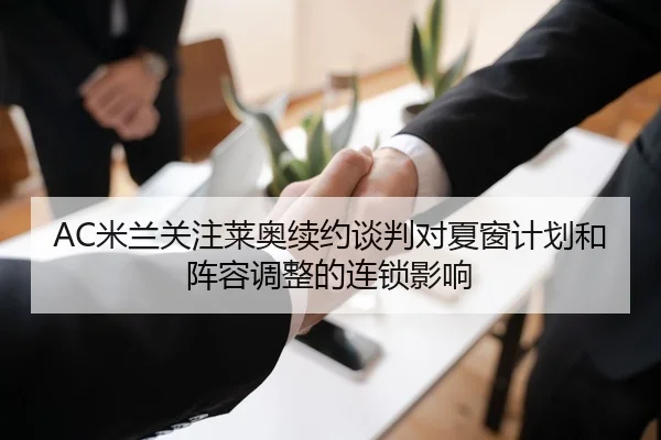 AC米兰关注莱奥续约谈判对夏窗计划和阵容调整的连锁影响 - kaiyun