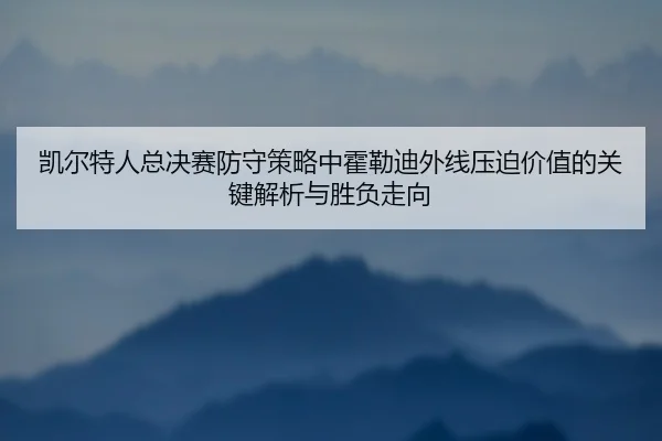 凯尔特人总决赛防守策略中霍勒迪外线压迫价值的关键解析与胜负走向