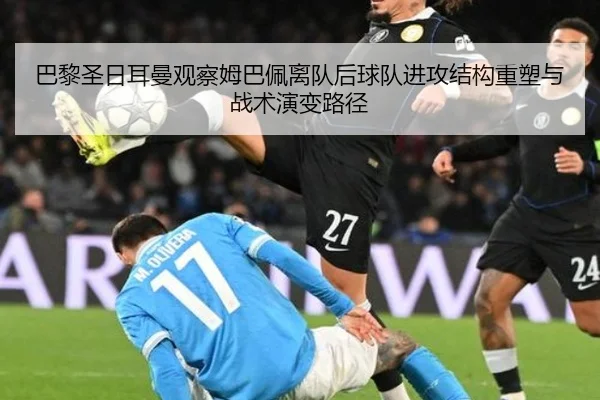 巴黎圣日耳曼观察姆巴佩离队后球队进攻结构重塑与战术演变路径 - kaiyun