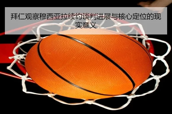 拜仁观察穆西亚拉续约谈判进展与核心定位的现实意义 - kaiyun