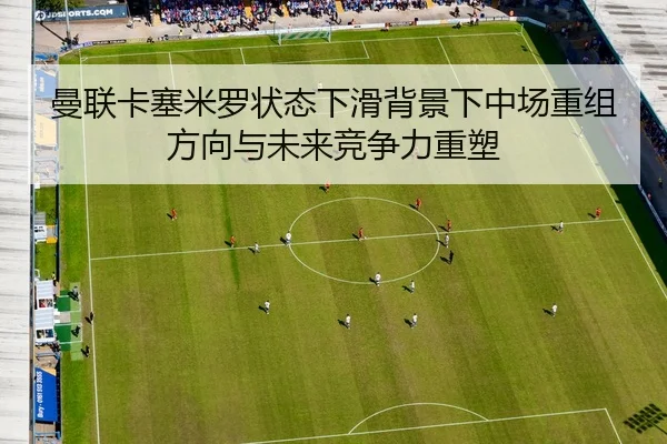 曼联卡塞米罗状态下滑背景下中场重组方向与未来竞争力重塑（kaiyun）