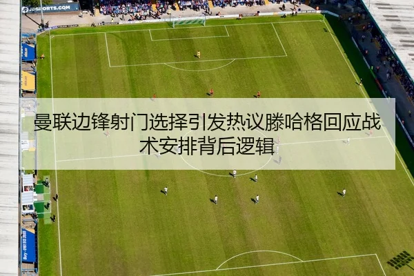 曼联边锋射门选择引发热议滕哈格回应战术安排背后逻辑 - kaiyun