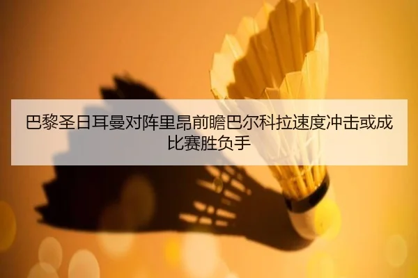 巴黎圣日耳曼对阵里昂前瞻巴尔科拉速度冲击或成比赛胜负手 - kaiyun